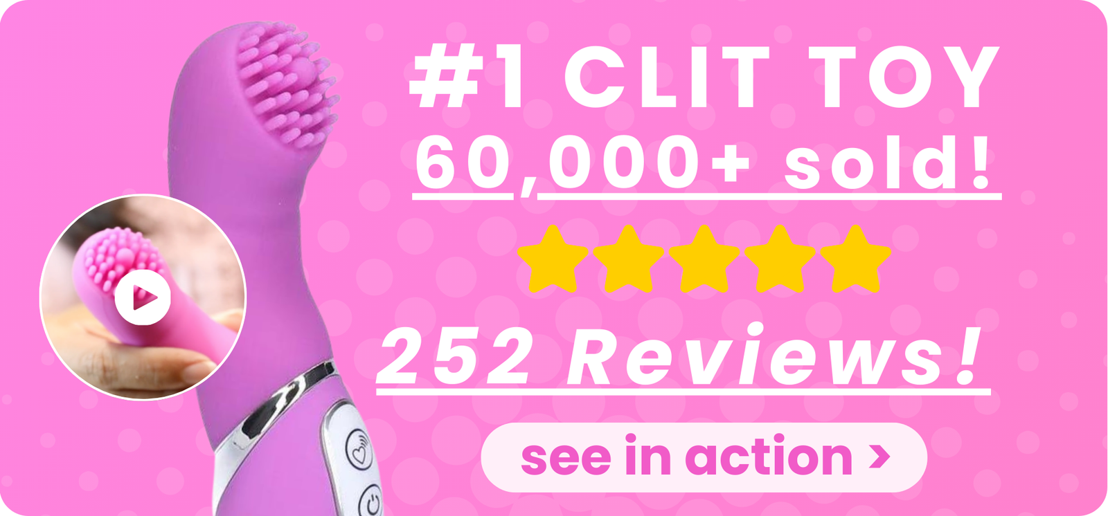 See our #1 clit toy in action! We've sold  60K and it has 252 reviews.