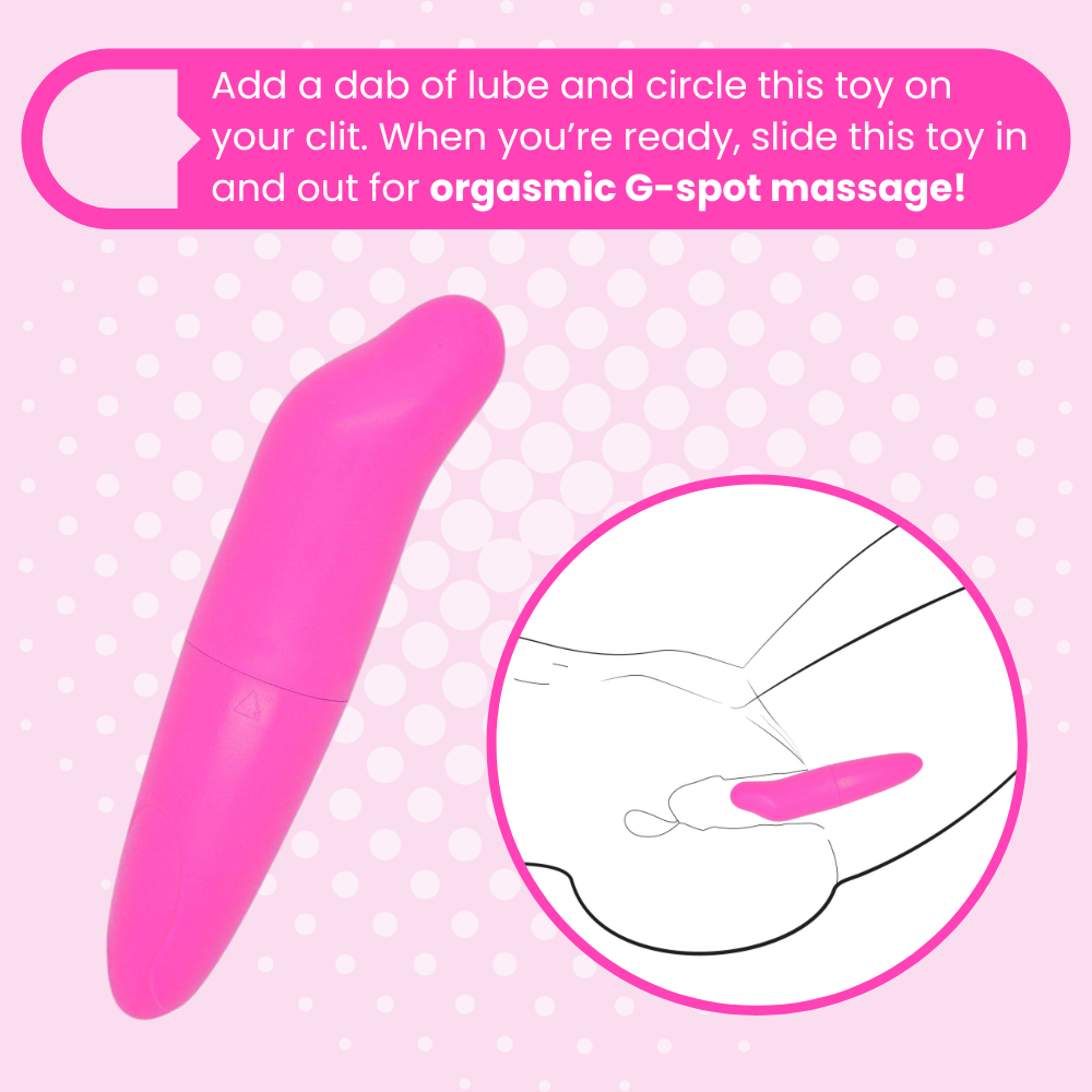 Add a dab of lube and circle this toy on
your clit. When you’re ready, slide this toy in and out for orgasmic G-spot massage!